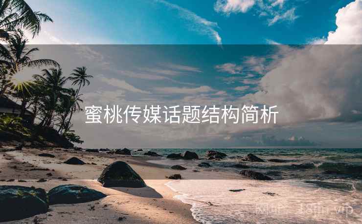 蜜桃传媒话题结构简析 蜜桃传媒话题结构简析