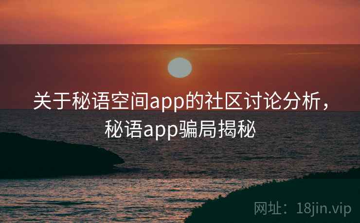 关于秘语空间app的社区讨论分析，秘语app骗局揭秘