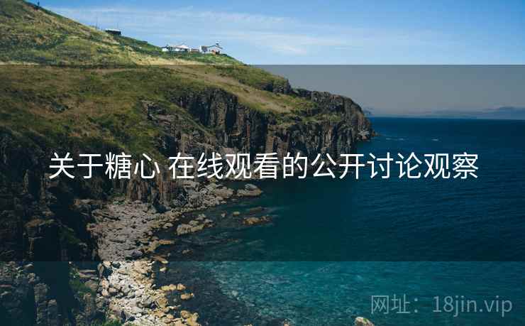 关于糖心 在线观看的公开讨论观察