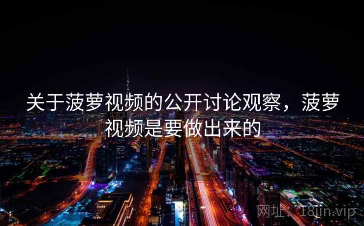 关于菠萝视频的公开讨论观察，菠萝视频是要做出来的