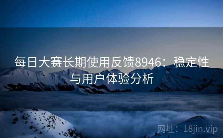 每日大赛长期使用反馈8946：稳定性与用户体验分析