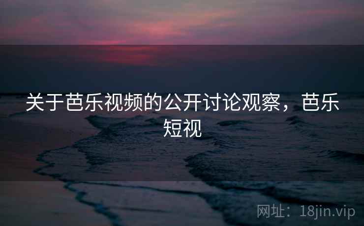 关于芭乐视频的公开讨论观察，芭乐短视